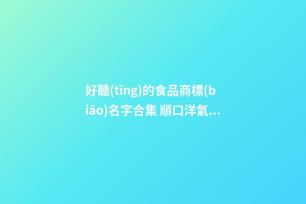 好聽(tīng)的食品商標(biāo)名字合集 順口洋氣的食品商標(biāo)名稱,起名之家-第1張-商標(biāo)起名-玄機(jī)派